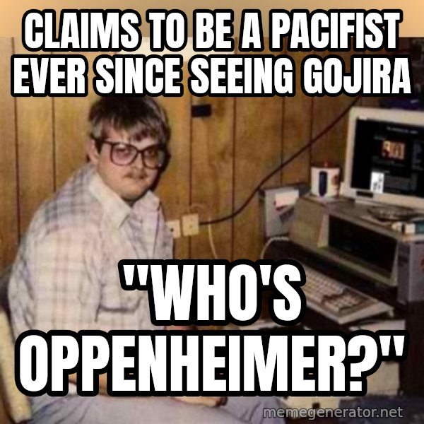 Basement Dweller meme: Claims to be a pacifist ever since seeing gojira / "who's oppenheimer?"