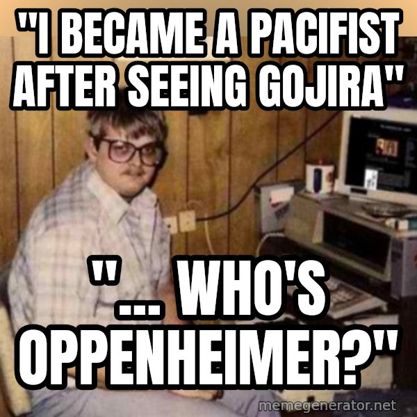 Basement Dweller meme: "I BECAME A PACIFIST AFTER SEEING GOJIRA" / "... who's oppenheimer?"