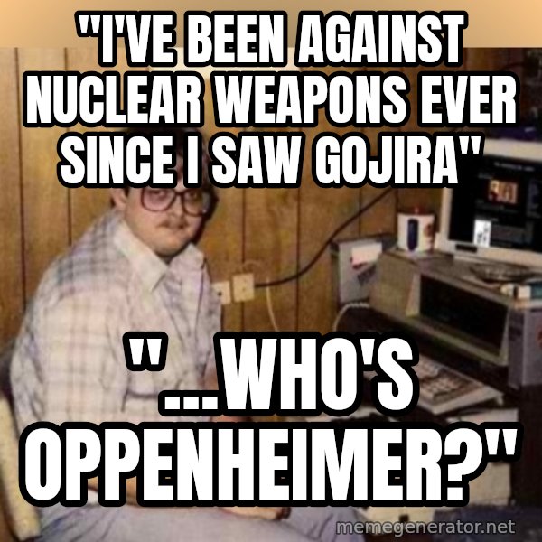 Basement Dweller meme: "i've been against nuclear weapons ever since i saw gojira" / "...who's oppenheimer?"