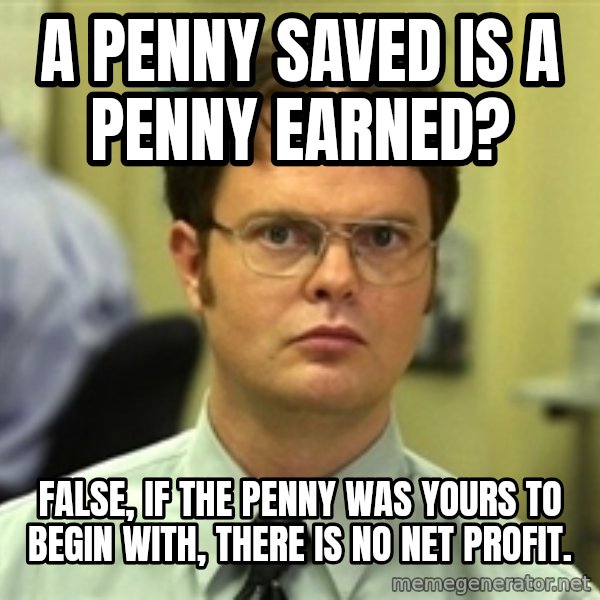 Dwight Schrute meme: A Penny saved is a penny earned? / False, if the penny was yours to begin with, there is no net profit.