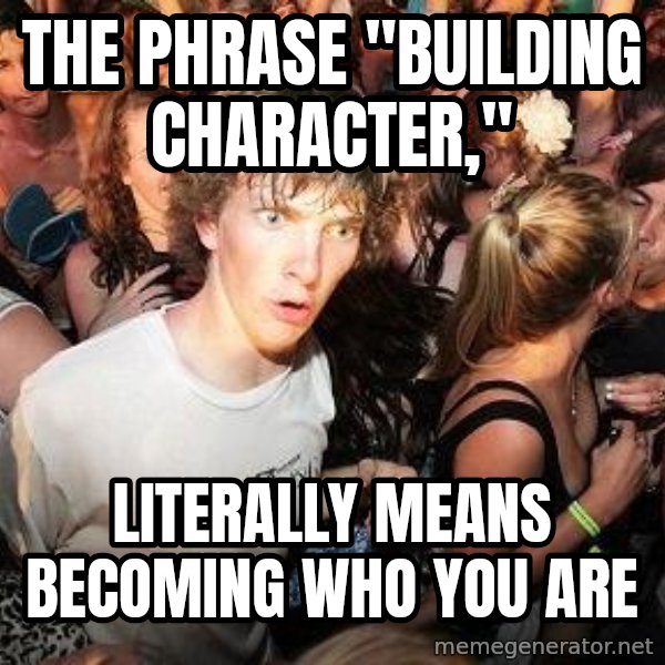 Sudden Realization Ralph meme: The phrase "Building Character," / Literally means becoming who you are