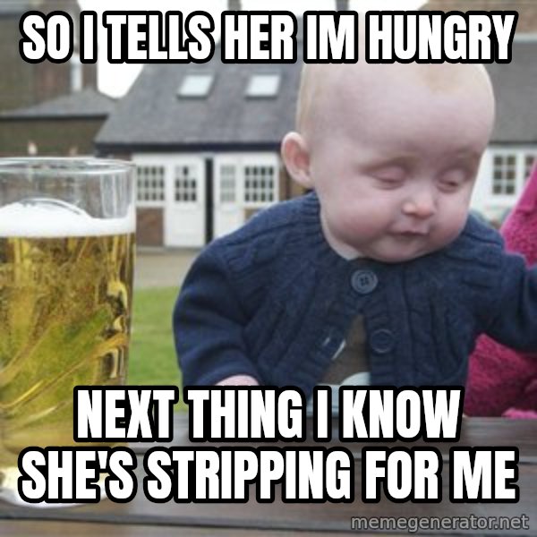 drunk baby 1 meme: so i tells her im hungry / next thing i know she's stripping for me
