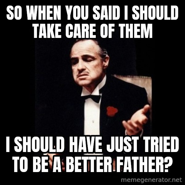The Godfather meme: so when you said i should take care of them / i should have just tried to be a better father?