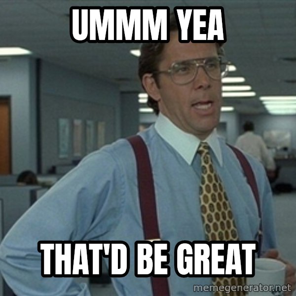 Bill Lumbergh meme: Ummm yea / That'd be great