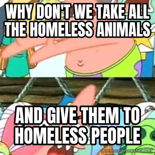 Push it Somewhere Else Patrick meme: why don't we take all the homeless animals / and give them to homeless people