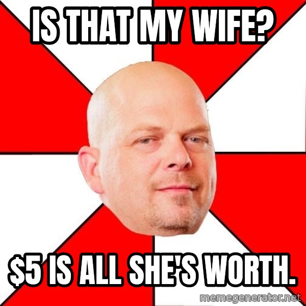 Pawn Stars meme: Is that my wife? / $5 is all she's worth.