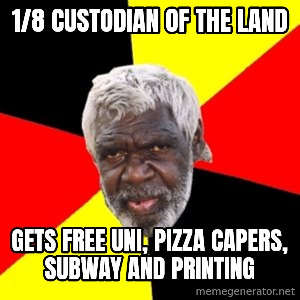 Aboriginal meme: 1/8 custodian of the land / gets free uni, pizza capers, subway and printing