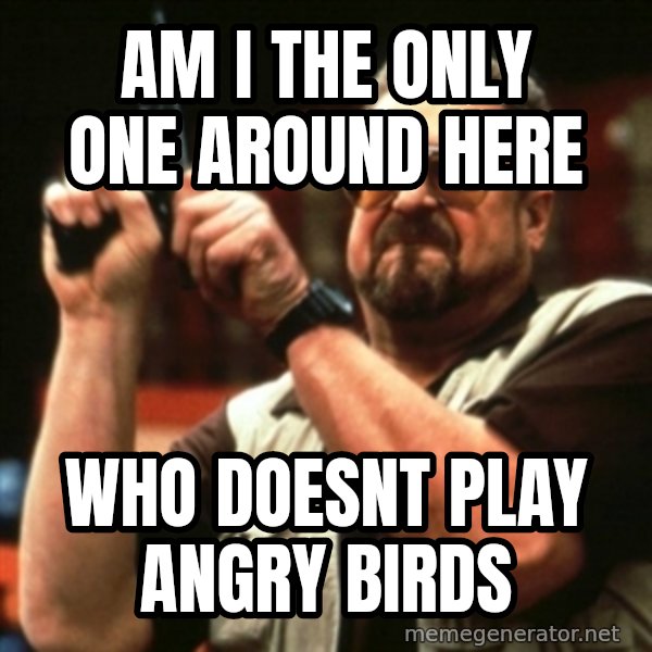 john goodman meme: Am I the only one around here / who doesnt play angry birds