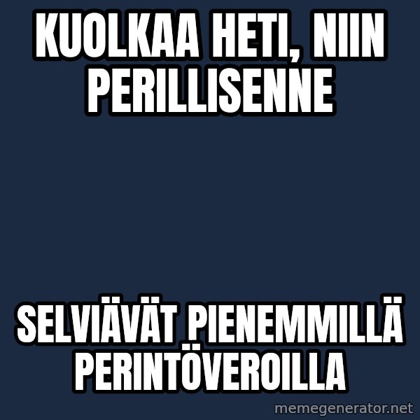 Katainen Perkele meme: kuolkaa   heti,  niin  perillisenne / selviävät      pienemmillä      perintöveroilla