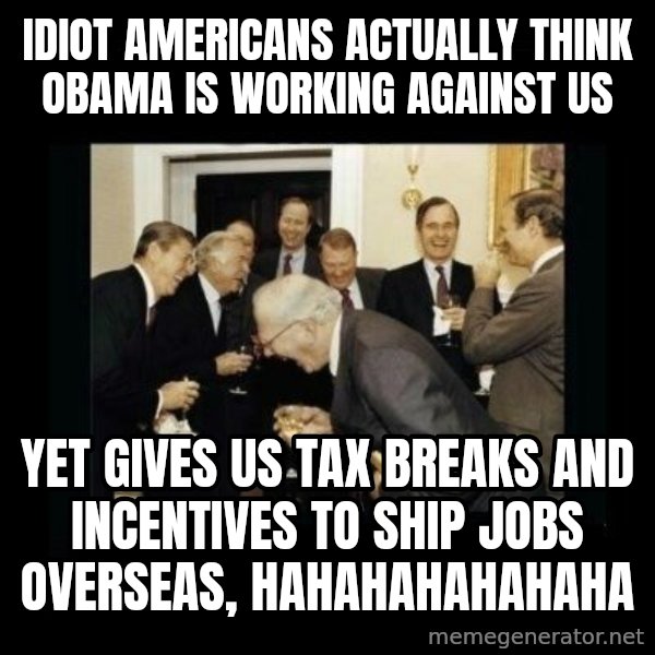 Rich Men Laughing meme: idiot americans actually think obama is working against us / yet gives us tax breaks and incentives to ship jobs overseas, hahahahahahaha