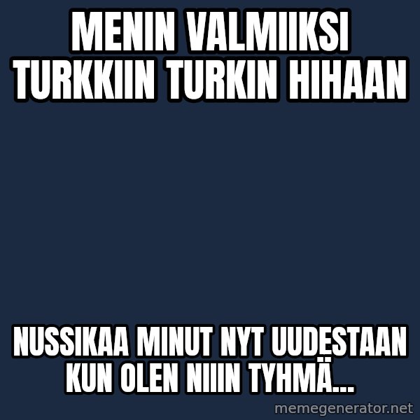 Katainen Perkele meme: Menin  valmiiksi    Turkkiin  turkin  hihaan / Nussikaa   Minut   nyt  uudestaan   kun olen  niiin tyhmä...