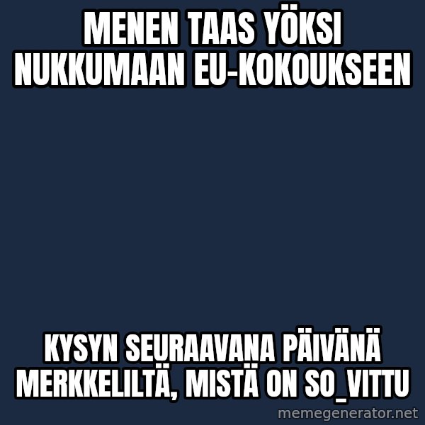 Katainen Perkele meme: menen    taas  yöksi nukkumaan     EU-kokoukseen / Kysyn   seuraavana   päivänä    Merkkeliltä,   Mistä   on   so_vittu