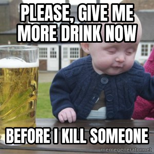 drunk baby 1 meme: please, give me more drink now / before i kill someone
