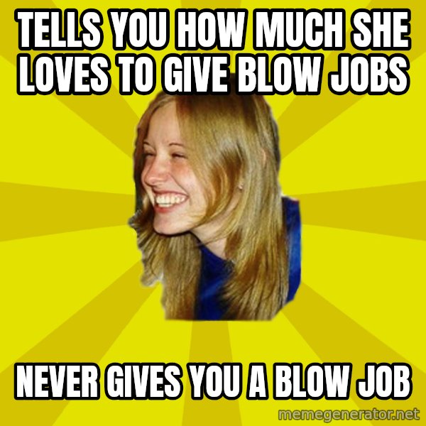 Trologirl meme: tells you how much she loves to give blow jobs / never gives you a blow job