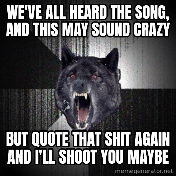 Insanity Wolf meme: we've all heard the song, and this may sound crazy / but quote that shit again and i'll shoot you maybe