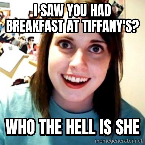 Overly Obsessed Girlfriend meme: i saw you had breakfast at tiffany's? / who the hell is she