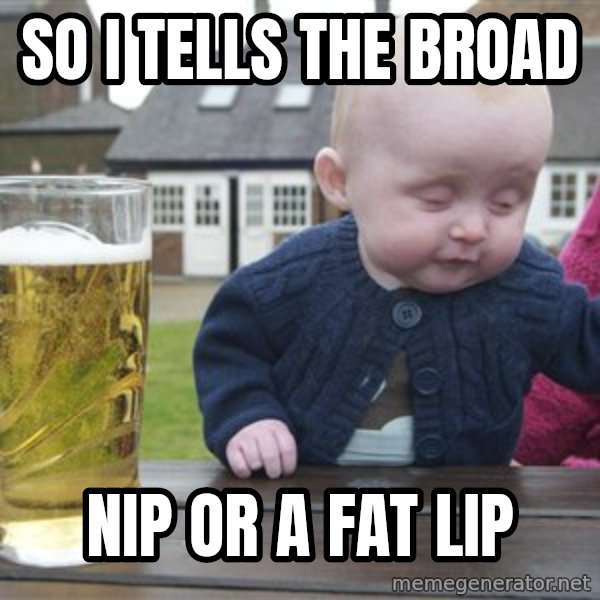 drunk baby 1 meme: so i tells the broad / nip or a fat lip