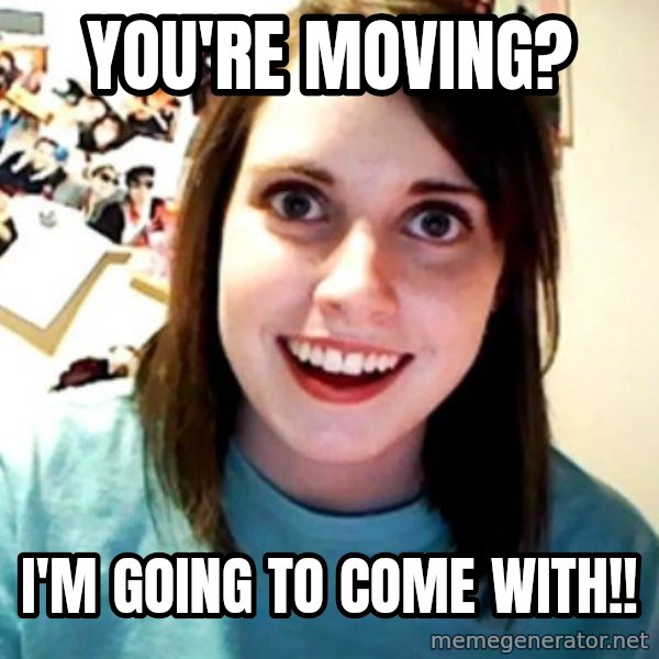 Overly Obsessed Girlfriend meme: You're moving? / I'm going to come with!!