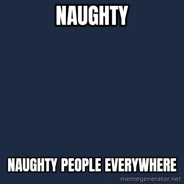 X, X Everywhere  meme: Naughty / Naughty people everywhere