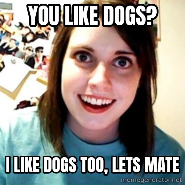 Overly Obsessed Girlfriend meme: You like Dogs? / I like Dogs too, Lets mate