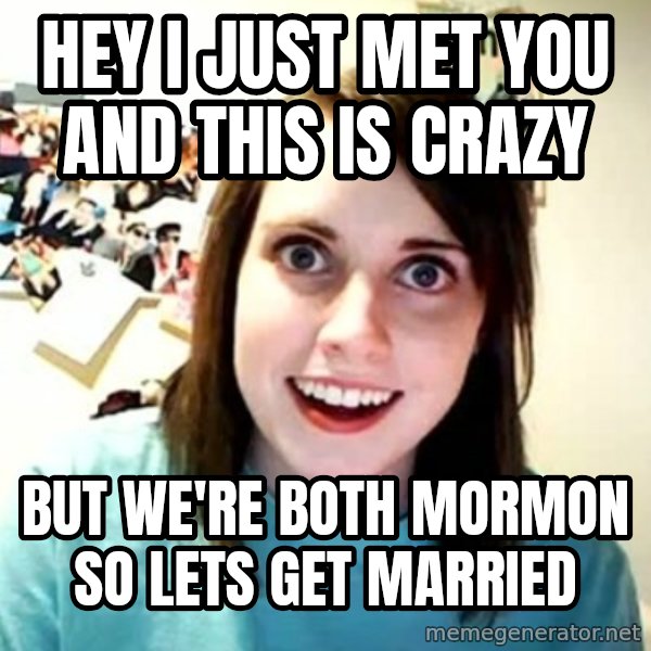 Overly Attached Girlfriend meme: Hey I just met you and this is crazy / but we're both mormon so lets get married