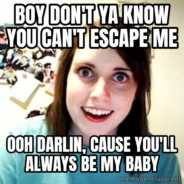 Overly Attached Girlfriend meme: Boy don't ya know you can't escape me / ooh Darlin, cause you'll always be my baby