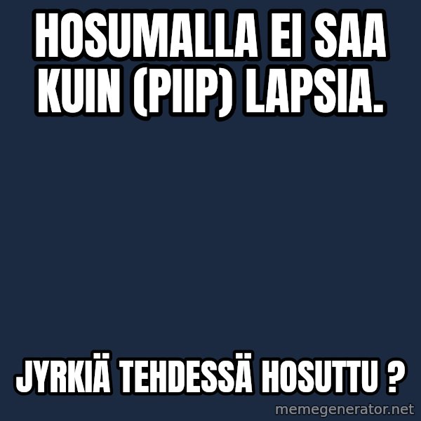 Katainen Perkele meme: Hosumalla  ei  saa  kuin   (piip)    lapsia. / Jyrkiä   tehdessä    hosuttu ?