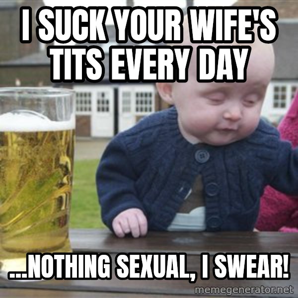 drunk baby 1 meme: i suck your wife's tits every day / ...nothing sexual, i swear!