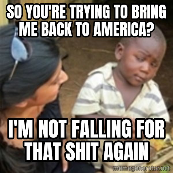 Skeptical 3rd World Kid meme: So you're trying to bring me back to America? / I'm not falling for that shit again