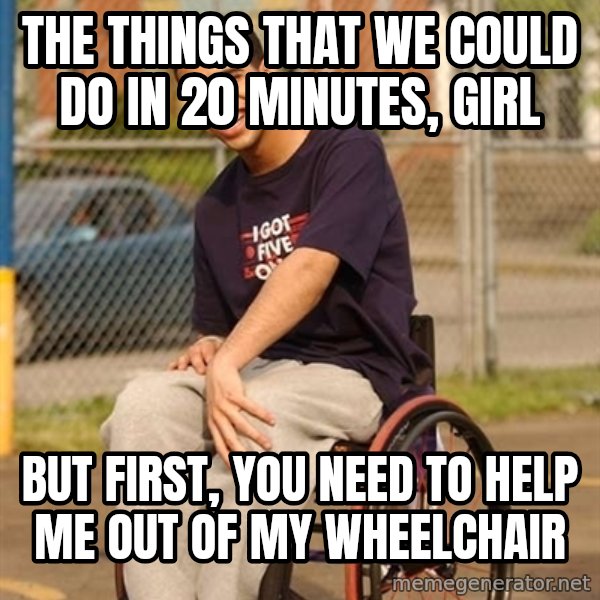 Drake Wheelchair meme: The things that we could do in 20 minutes, girl / but first, you need to help me out of my wheelchair