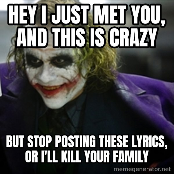 joker meme: Hey I just met you, and this is crazy / but stop posting these lyrics, or I'll kill your family
