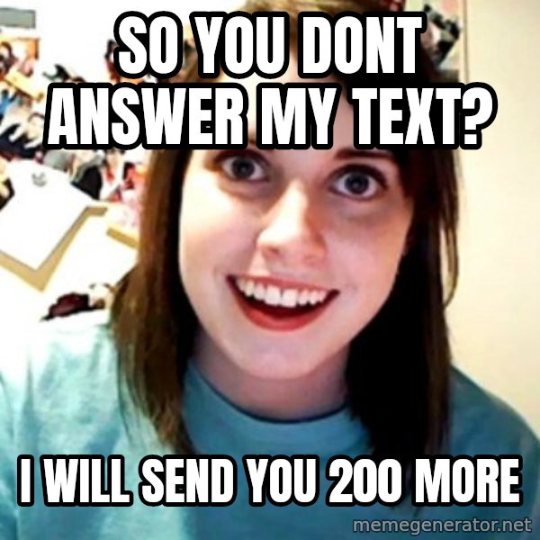 Overly Obsessed Girlfriend meme: so you dont answer my text? / i will send you 200 more