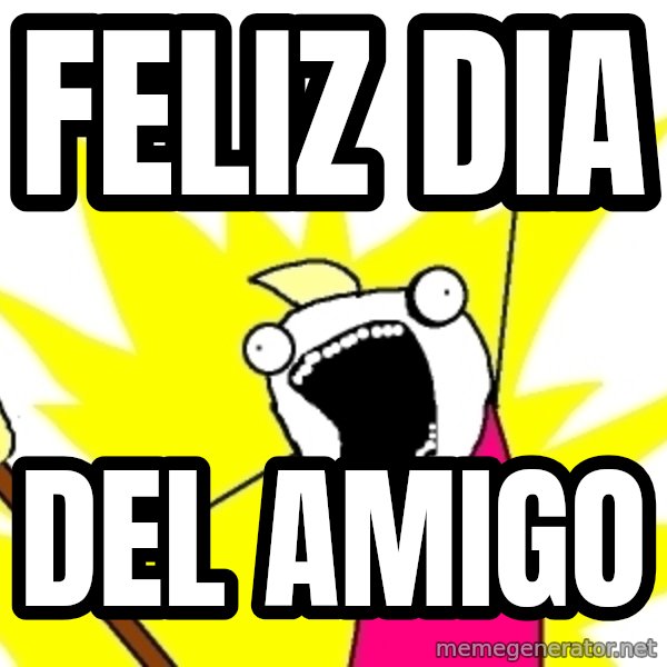 X ALL THE THINGS meme: feliz dia / del amigo