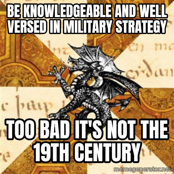 History Major Heraldic Beast meme: be KNOWLEDGEABLE and well versed in military strategy / too bad it's not the 19th century