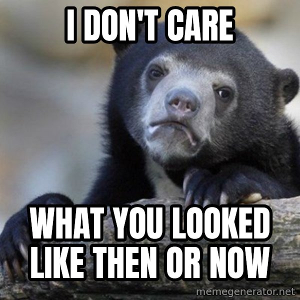 Confession Bear meme: I don't care / What you looked like then or now