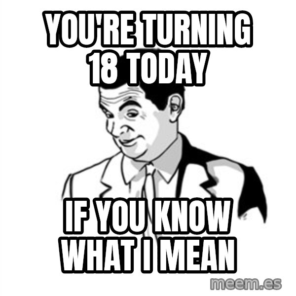 if you know what meme: you're turning 18 today / if you know what i mean