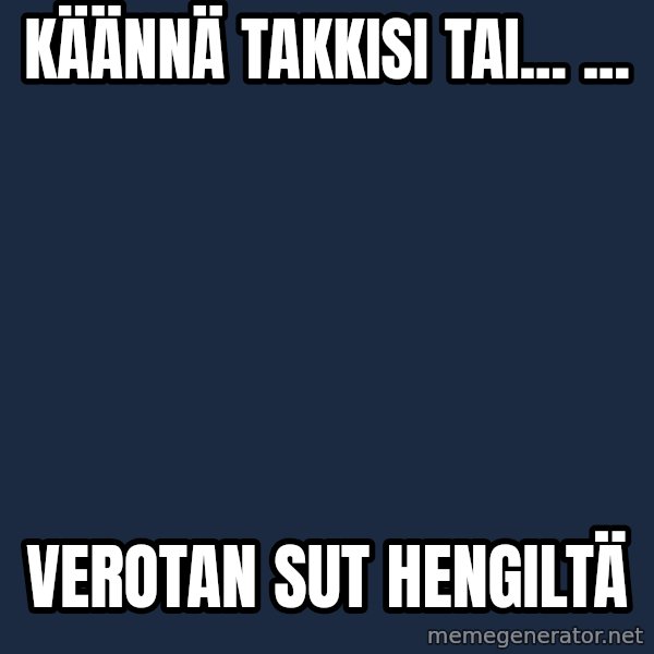 Katainen Perkele meme: käännä   takkisi    tai...  ... / verotan   sut   hengiltä