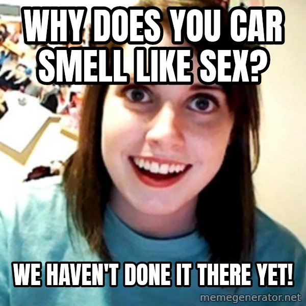 Overly Obsessed Girlfriend meme: Why does you car smell like sex? / WE haven't done it there yet!
