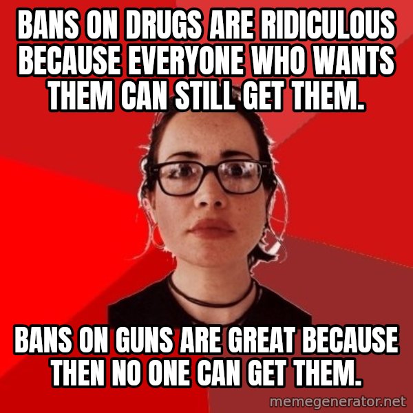 Liberal Douche Garofalo meme: Bans on drugs are ridiculous because everyone who wants them can still get them. / Bans on Guns are great because then no one can get them.
