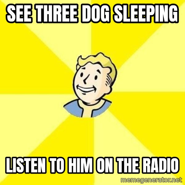 Fallout 3 meme: see three dog sleeping / listen to him on the radio