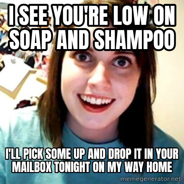 Overly Obsessed Girlfriend meme: i see you're low on soap and shampoo / I'll pick some up and drop it in your mailbox tonight on my way home