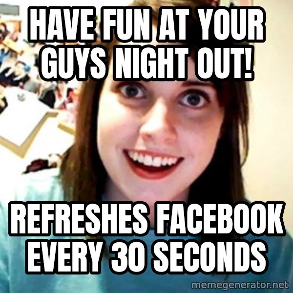 Overly Obsessed Girlfriend meme: have fun at your guys night out! / refreshes facebook every 30 seconds