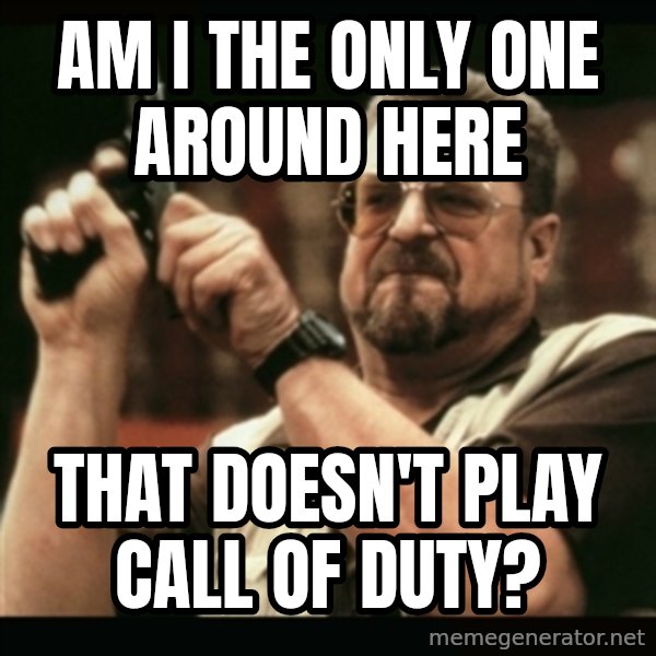 am i the only one around here meme: am i the only one around here / that doesn't play call of duty?