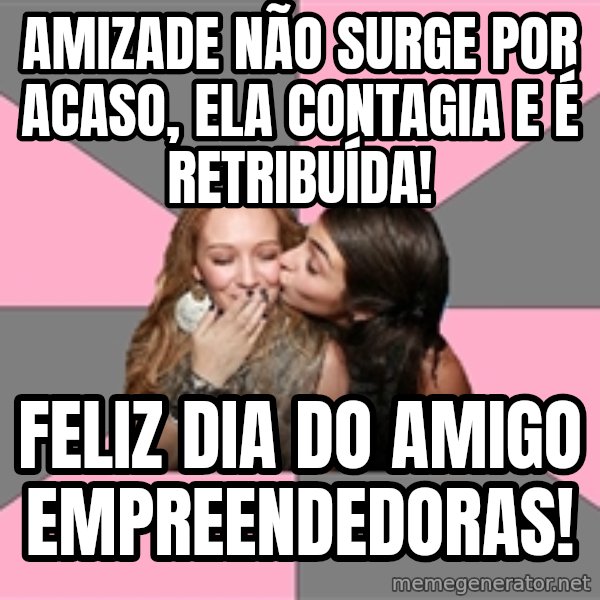 gurlfriends  meme: amizade não surge por acaso, ela contagia e é retribuída! / feliz dia do amigo empreendedoras!