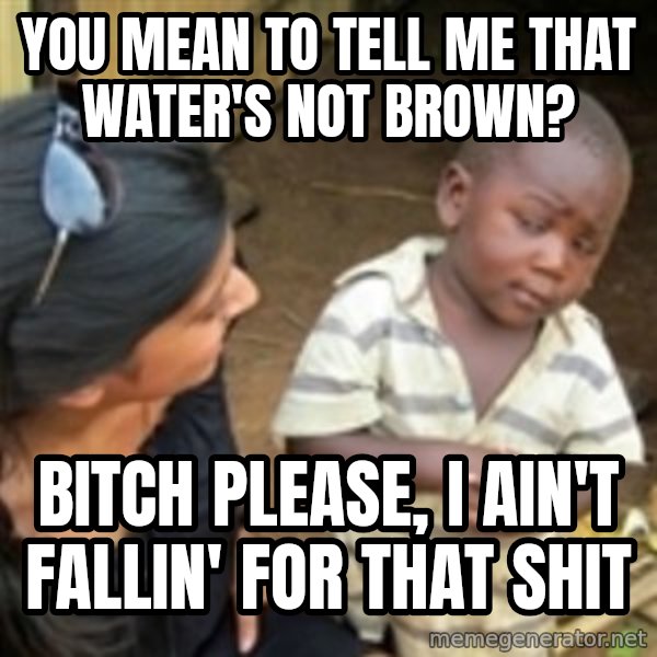 Skeptical african kid  meme: you mean to tell me that water's not brown? / bitch please, i ain't fallin' for that shit