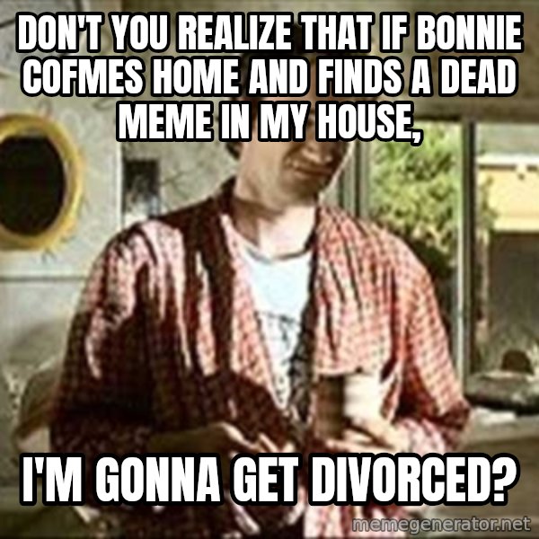Jimmy (Pulp Fiction) meme: DON'T YOU REALIZE THAT IF BONNIE COfMES HOME AND FINDS A DEAD MEME IN MY HOUSE, / I'M GONNA GET DIVORCED?