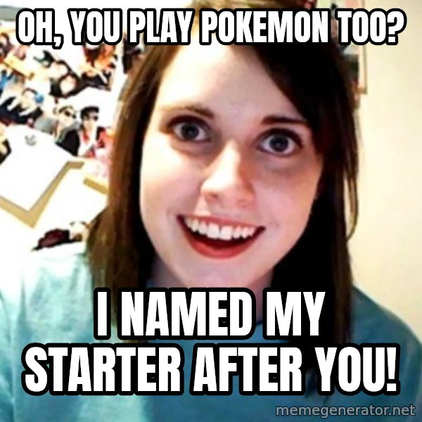 Overly Obsessed Girlfriend meme: Oh, you play pokemon too? / I named my starter after you!