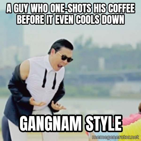 Gangnam Style meme: A guy who one-shots his coffee before it even cools down / gangnam style