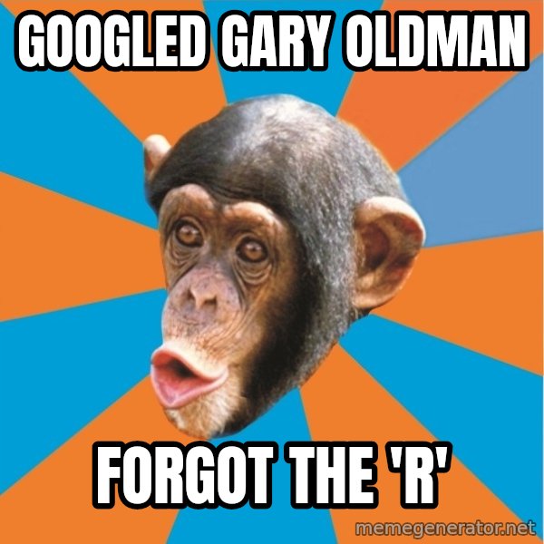 Stupid Monkey meme: GOOGLED GARY OLDMAN / FORGOT THE 'R'