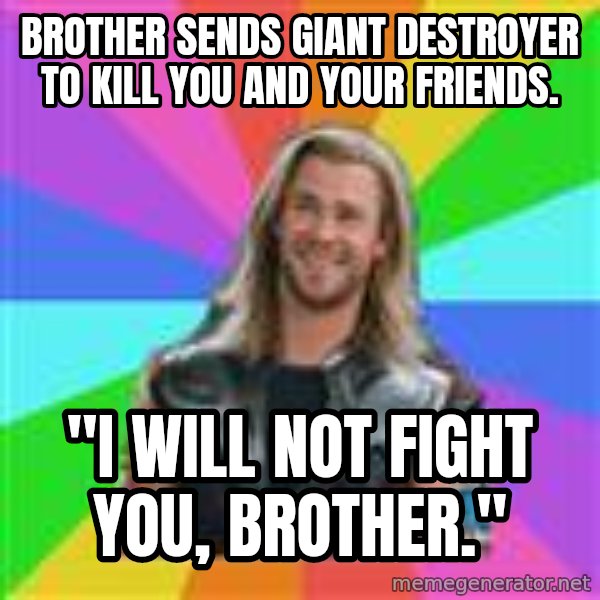 Overly Accepting Thor meme: Brother sends giant destroyer to kill you and your friends. / "I will not fight you, brother."